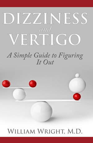 Dizziness and Vertigo: A Simple Guide to Figuring It Out by William Wright