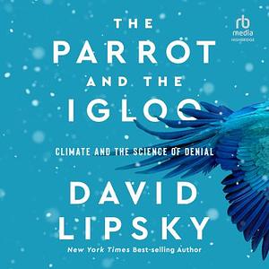 The Parrot and the Igloo: Climate and the Science of Denial by David Lipsky