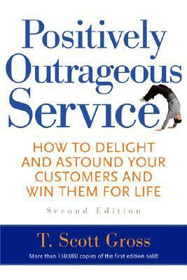 Positively Outrageous Service: How to Delight and Astound Your Customers and Win Them for Life by T. Scott Gross