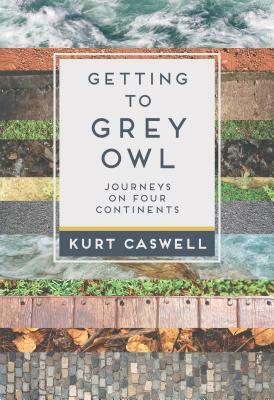 Getting to Grey Owl: Journeys on Four Continents by Kurt Caswell