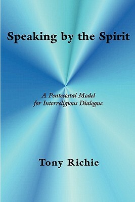 Speaking by the Spirit: A Pentecostal Model for Interreligious Dialogue by Tony Richie