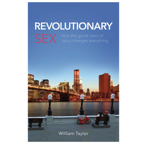 Revolutionary Sex: How the good news of Jesus changes everything by William Taylor