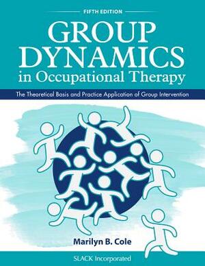 Group Dynamics in Occupational Therapy: The Theoretical Basis and Practice Application of Group Intervention by Marilyn B. Cole