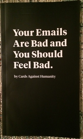 Your Emails Are Bad and You Should Feel Bad. by Cards Against Humanity, David Munk, Karlee Esmaili, Holly Charnobyl, Eli Halpern, Trin Garritano, Alex Chomik, Josh Dillon, Corey Novick, Max Temkin, Claire Friedman, Jenn Bane