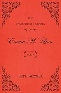 The Unselected Journals of Emma M. Lion: Vol. 4 by Beth Brower