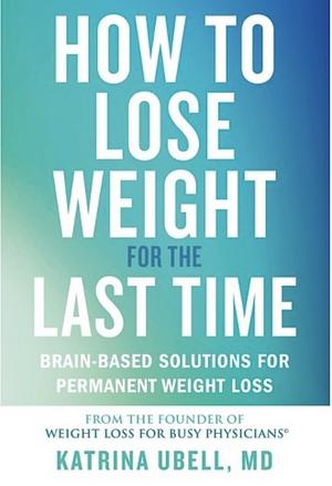 How to Lose Weight for the Last Time: Brain-Based Solutions for Permanent Weight Loss by Katrina Ubell