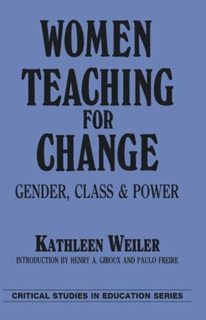 Women Teaching for Change: Gender, Class and Power by Kathleen Weiler, Henry A. Giroux, Paulo Freire