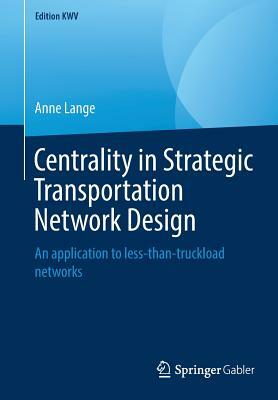 Centrality in Strategic Transportation Network Design: An Application to Less-Than-Truckload Networks by Anne Lange