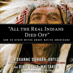 "All the Real Indians Died Off": And 20 Other Myths about Native Americans by Dina Whitaker, Roxanne Dunbar-Ortiz
