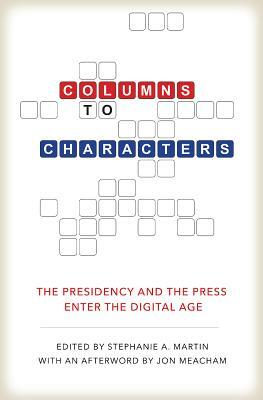 Columns to Characters: The Presidency and the Press Enter the Digital Age by Martha Joynt Kumar, Peter Baker