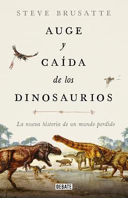 Auge Y Caída de Los Dinosaurios: La Nueva Historia de Un Mundo Perdido / The Rise and Fall of the Dinosaurs: Dinosaurs, as They Have Never Been Told B by Steve Brusatte