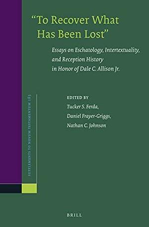 "To Recover what Has Been Lost": Essays on Eschatology, Intertextuality, and Reception History in Honor of Dale C. Allison Jr by Tucker S. Ferda, Nathan C. Johnson, Daniel Frayer-Griggs