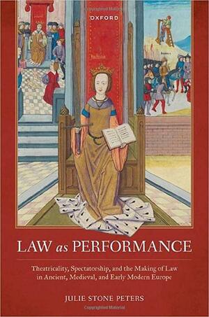 Law As Performance: Theatricality, Spectatorship, and the Making of Law in Ancient, Medieval, and Early Modern Europe by Julie Stone Peters