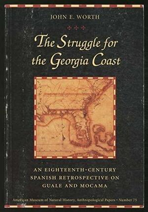The Struggle for the Georgia Coast: An 18th-Century Spanish Retrospective on Guale and Mocama by John E. Worth