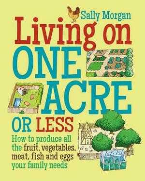 Living on One Acre or Less: How to Produce All the Fruit, Veg, Meat, Fish and Eggs Your Family Needs by Sally Morgan