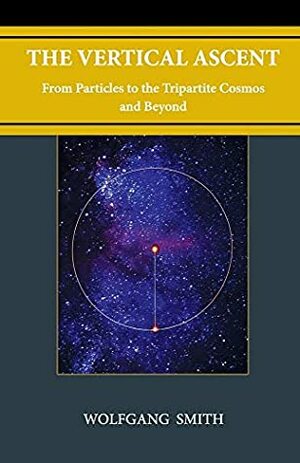 The Vertical Ascent: From Particles to the Tripartite Cosmos and Beyond by Wolfgang Smith