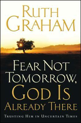Fear Not Tomorrow, God Is Already There: Trusting Him in Uncertain Times by Ruth Graham