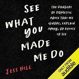 See What You Made Me Do: Power, Control and Domestic Abuse by Jess Hill