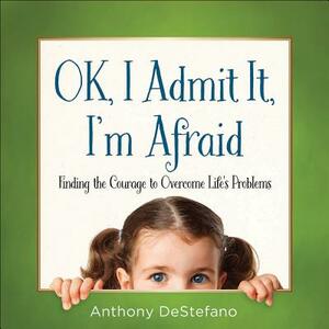 Ok, I Admit It, I'm Afraid: Finding the Courage to Overcome Life's Problems by Anthony DeStefano