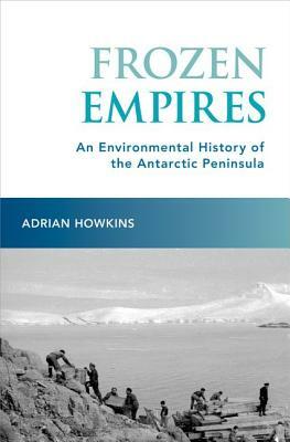 Frozen Empires: An Environmental History of the Antarctic Peninsula by Adrian Howkins