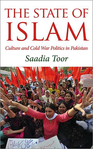The State of Islam: Culture and Cold War Politics in Pakistan by Saadia Toor