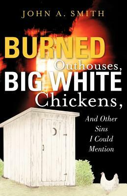 Burned Outhouses, Big White Chickens, And Other Sins I Could Mention by John A. Smith