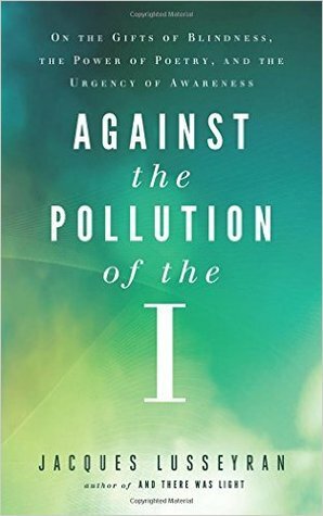 Against the Pollution of the I: On the Gifts of Blindness, the Power of Poetry, and the Urgency of Awareness by Jacques Lusseyran