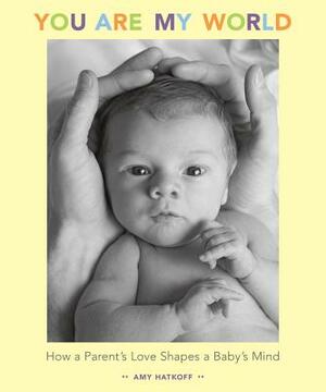 You Are My World: How a Parent's Love Shapes a Baby's Mind by Amy Hatkoff