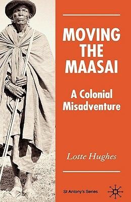 Moving the Maasai: A Colonial Misadventure by Lotte Hughes