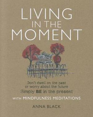 Living in the Moment: Don't dwell on the past or worry about the future. Simply BE in the present with mindfulness meditations by Anna Black