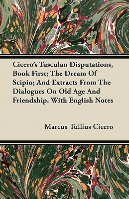 Cicero's Tusculan Disputations, Book First; The Dream Of Scipio; And Extracts From The Dialogues On Old Age And Friendship. With English Notes by Marcus Tullius Cicero