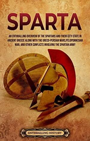 Sparta: An Enthralling Overview of the Spartans and Their City-State in Ancient Greece along with the Greco-Persian Wars, Peloponnesian War, and Other Conflicts Involving the Spartan Army by Enthralling History