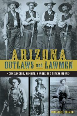 Arizona Outlaws and Lawmen: Gunslingers, Bandits, Heroes and Peacekeepers by Chris Trevino, Mike Guardabascio