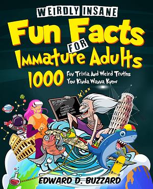 Weirdly Insane Fun Facts For Immature Adults: 1000+ Fun Trivia And Weird Truths You Kinda Wanna Know by Edward D. Buzzard