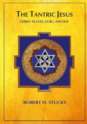 The Tantric Jesus: Christ as God, Guru, and Self by Robert H. Stucky
