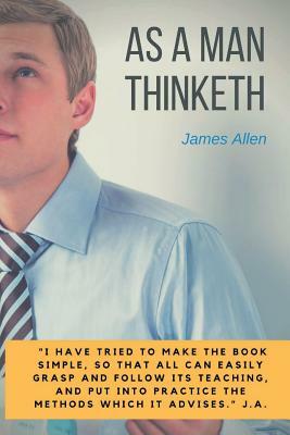 As a man thinketh: A 1903 self-help book by James Allen: "I have tried to make the book simple, so that all can easily grasp and follow i by James Allen