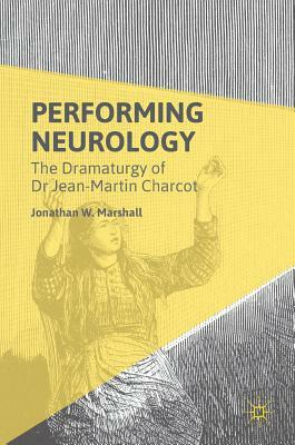 Performing Neurology: The Dramaturgy of Dr Jean-Martin Charcot by Jonathan W. Marshall