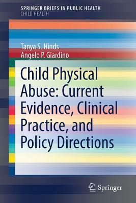 Child Physical Abuse: Current Evidence, Clinical Practice, and Policy Directions by Tanya S. Hinds, Angelo P. Giardino