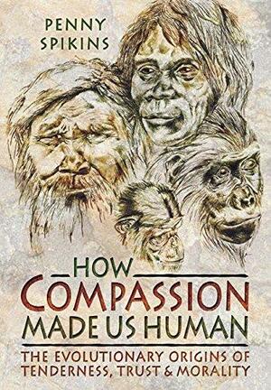 How Compassion Made Us Human: The Evolutionary Origins of Tenderness, Trust and Morality by Penny Spikins
