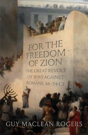 For the Freedom of Zion: The Great Revolt of Jews against Romans, 66–74 CE by Guy MacLean Rogers