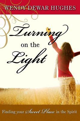 Turning on the Light: Finding Your Sweet Place in the Spirit by Wendy Dewar Hughes