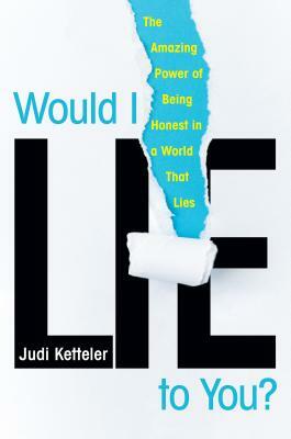 Would I Lie to You?: The Amazing Power of Being Honest in a World That Lies by Judi Ketteler