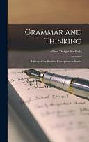 Grammar and Thinking: A Study of the Working Conceptions in Syntax by Alfred Dwight Sheffield