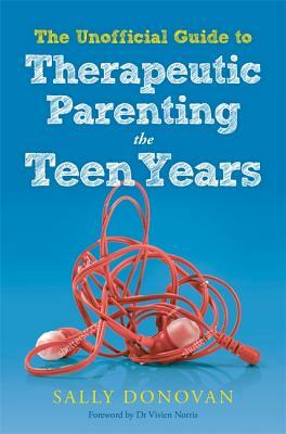 The Unofficial Guide to Therapeutic Parenting - The Teen Years by Sally Donovan