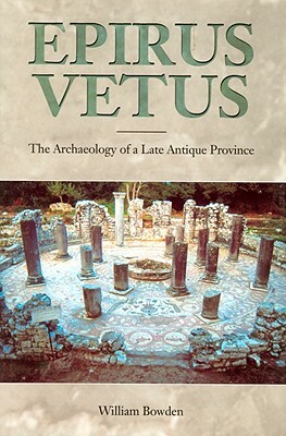 Epirus Vetus: The Archaeology of Late Antiquity by William Bowden