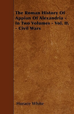 The Roman History Of Appian Of Alexandria - In Two Volumes - Vol. II. - Civil Wars by Horace White
