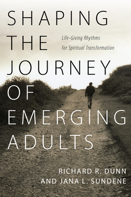 Shaping the Journey of Emerging Adults: Life-Giving Rhythms for Spiritual Transformation by Richard R. Dunn, Jana L. Sundene