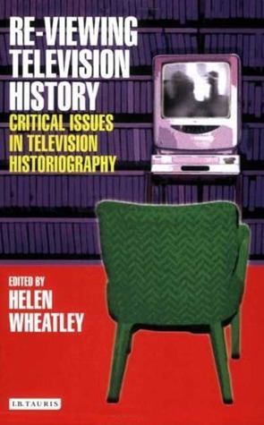 Re-viewing Television History: Critical Issues in Television Historiography by Helen Wheatley