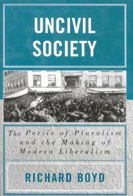 Uncivil Society: The Perils of Pluralism and the Making of Modern Liberalism by Richard Boyd