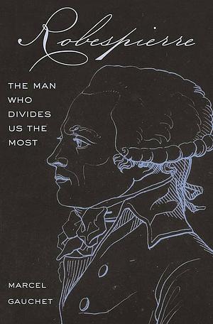 Robespierre: The Man Who Divides Us the Most by Marcel Gauchet